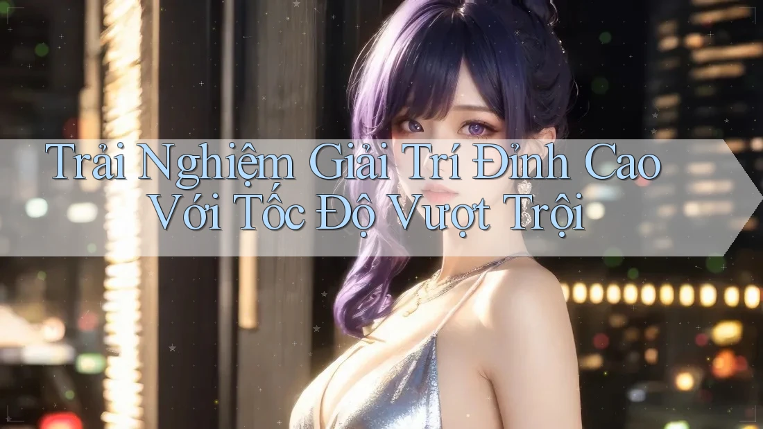 Trải Nghiệm Giải Trí Đỉnh Cao Với Tốc Độ Vượt Trội