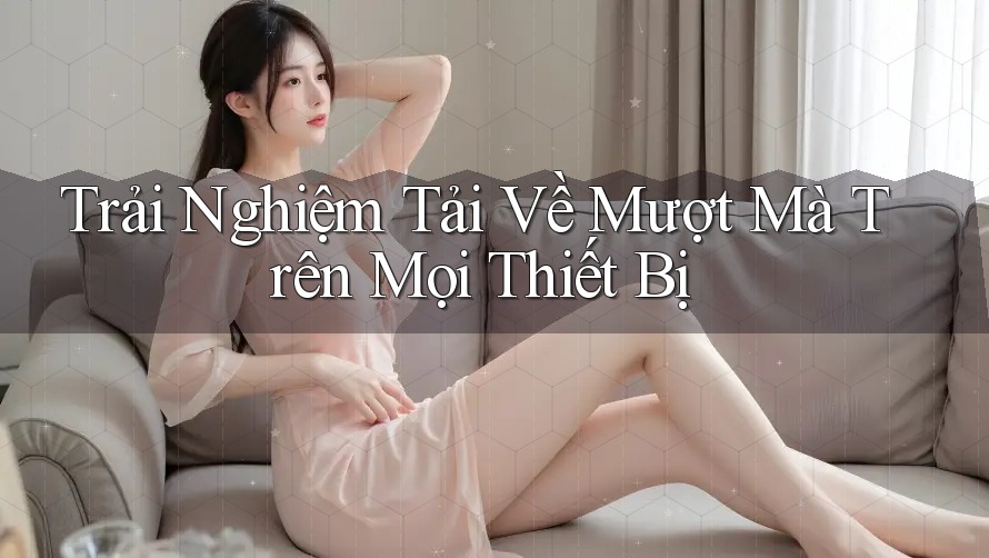 Trải Nghiệm Tải Về Mượt Mà Trên Mọi Thiết Bị