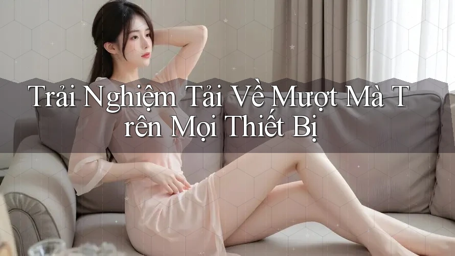 Trải Nghiệm Tải Về Mượt Mà Trên Mọi Thiết Bị