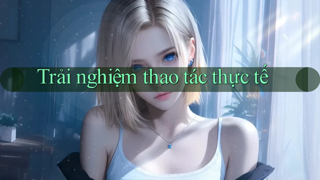Trải nghiệm thao tác thực tế Trải nghiệm thao tác thực tế