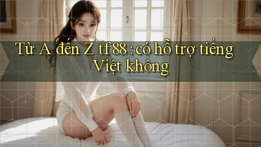 Từ A đến Z tf88 có hỗ trợ tiếng Việt không