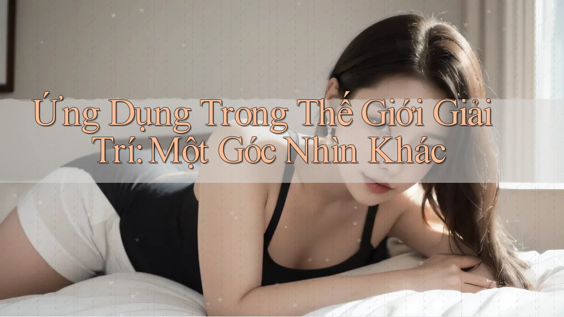 Ứng Dụng Trong Thế Giới Giải Trí: Một Góc Nhìn Khác Ứng Dụng Trong Thế Giới Giải Trí: Một Góc Nhìn Khác