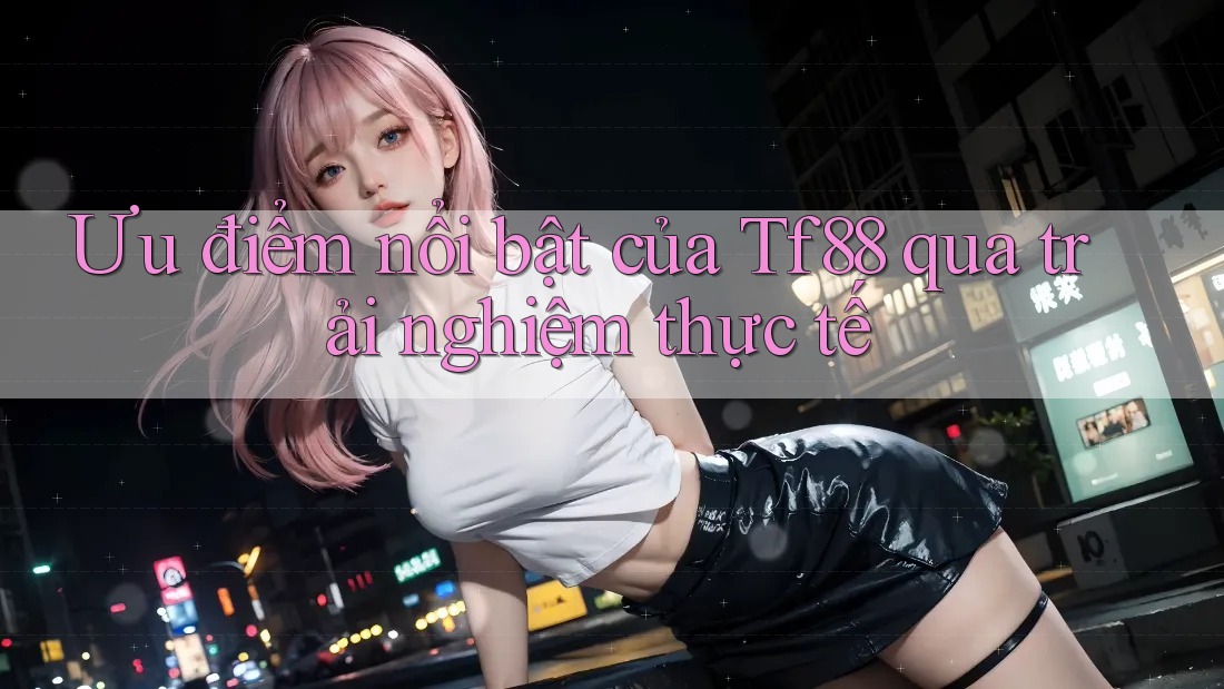 Ưu điểm nổi bật của Tf88 qua trải nghiệm thực tế