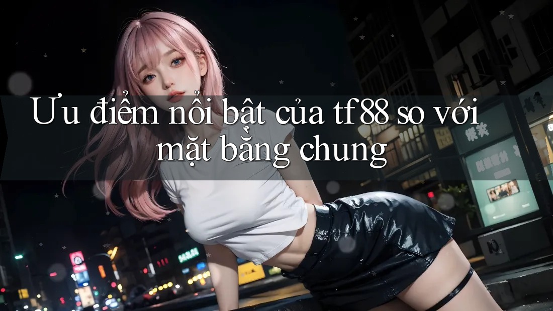 Ưu điểm nổi bật của tf88 so với mặt bằng chung