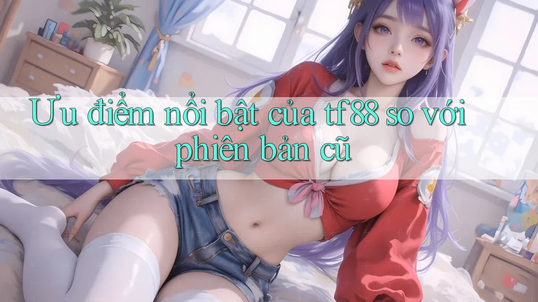 Ưu điểm nổi bật của tf88 so với phiên bản cũ