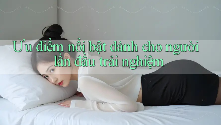 Ưu điểm nổi bật dành cho người lần đầu trải nghiệm