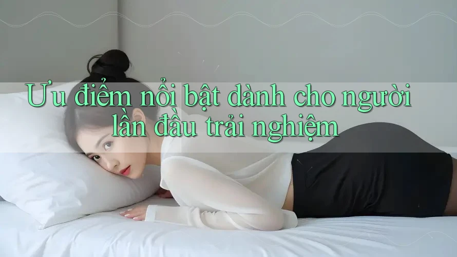 Ưu điểm nổi bật dành cho người lần đầu trải nghiệm Ưu điểm nổi bật dành cho người lần đầu trải nghiệm