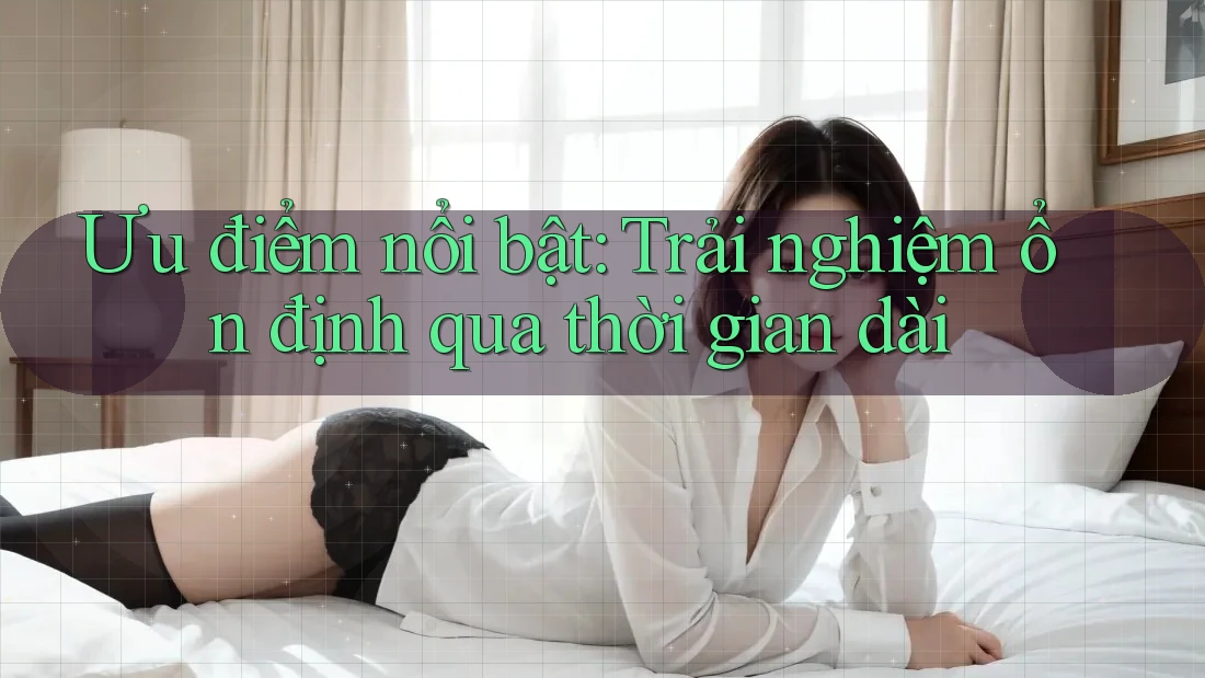 Ưu điểm nổi bật: Trải nghiệm ổn định qua thời gian dài