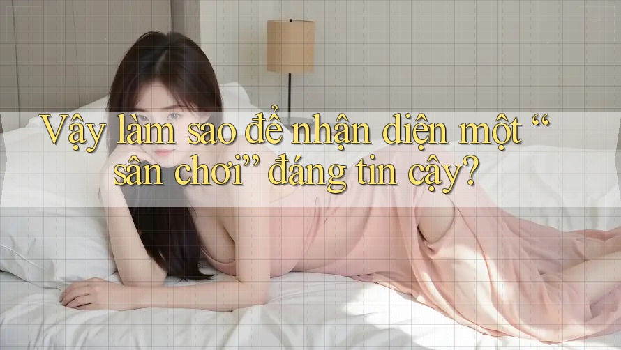 Vậy làm sao để nhận diện một “sân chơi” đáng tin cậy?