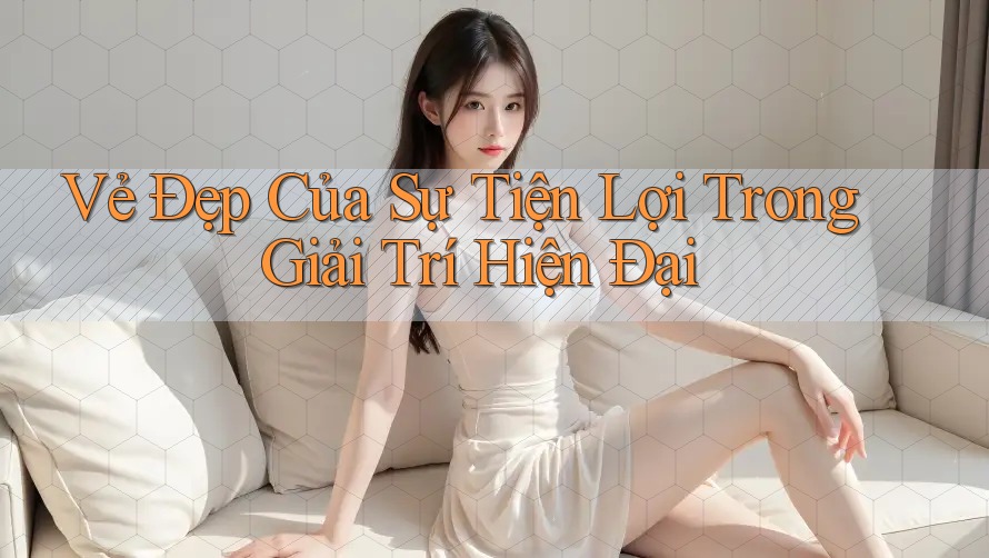 Vẻ Đẹp Của Sự Tiện Lợi Trong Giải Trí Hiện Đại