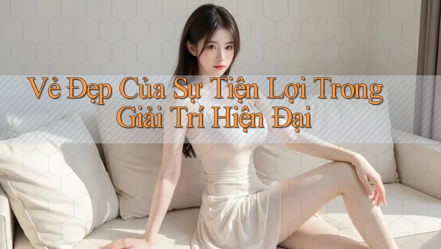 Vẻ Đẹp Của Sự Tiện Lợi Trong Giải Trí Hiện Đại