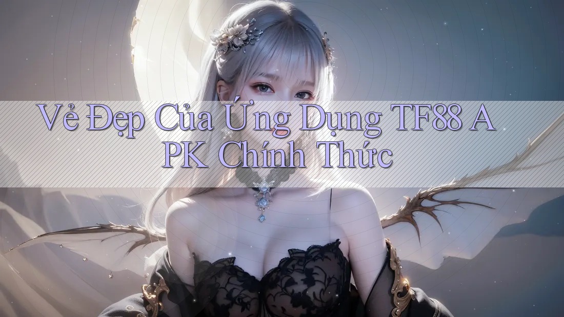 Vẻ Đẹp Của Ứng Dụng TF88 APK Chính Thức