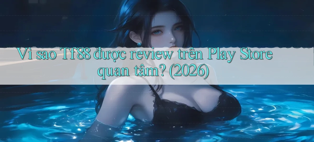 Vì sao Tf88 được review trên Play Store quan tâm (2026)