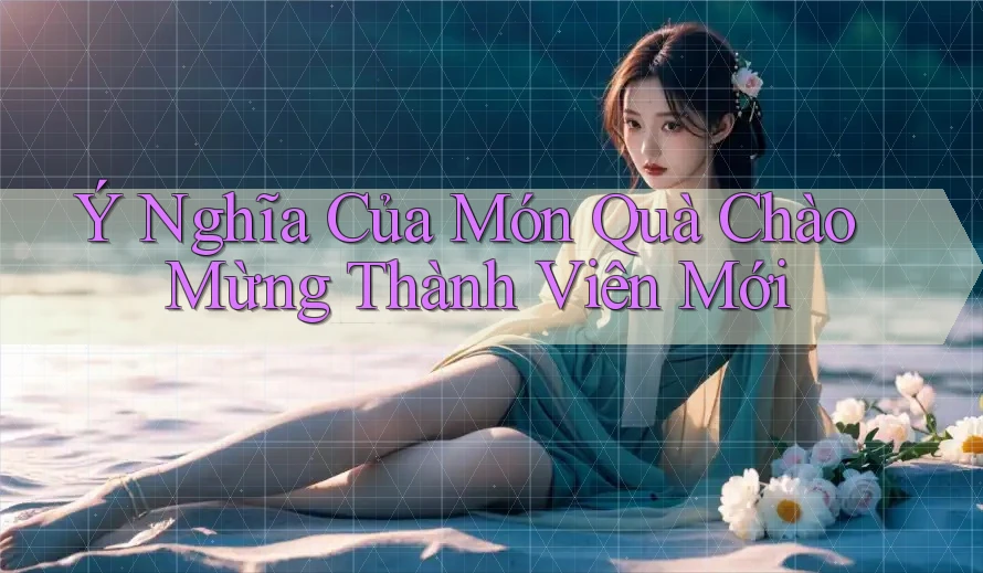 Ý Nghĩa Của Món Quà Chào Mừng Thành Viên Mới