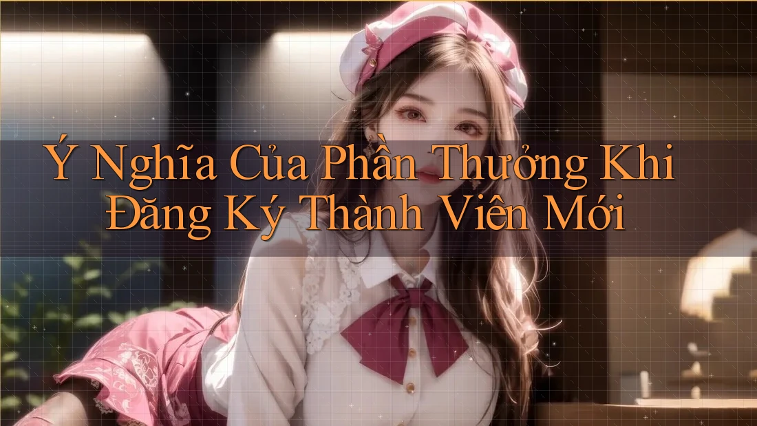 Ý Nghĩa Của Phần Thưởng Khi Đăng Ký Thành Viên Mới