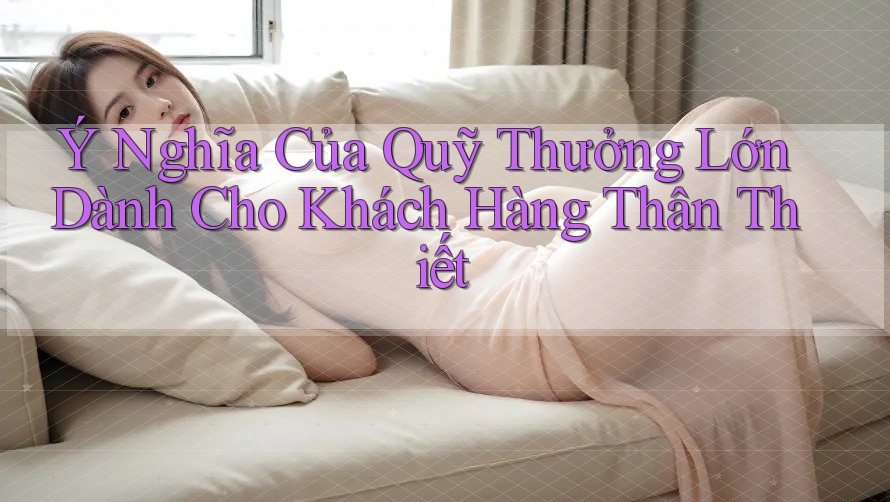 Ý Nghĩa Của Quỹ Thưởng Lớn Dành Cho Khách Hàng Thân Thiết