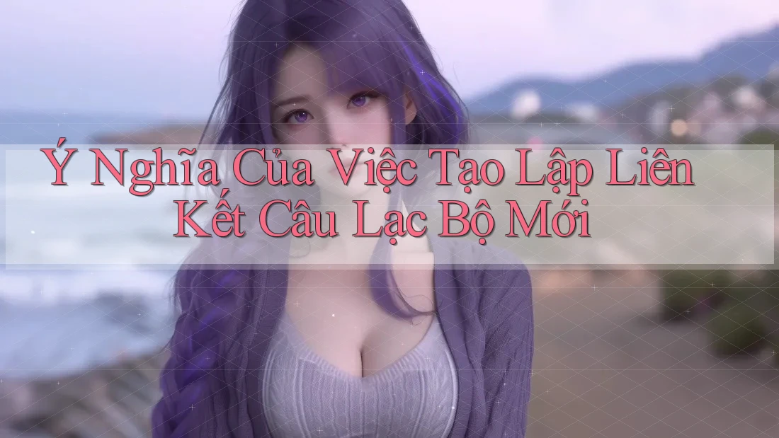 Ý Nghĩa Của Việc Tạo Lập Liên Kết Câu Lạc Bộ Mới Ý Nghĩa Của Việc Tạo Lập Liên Kết Câu Lạc Bộ Mới